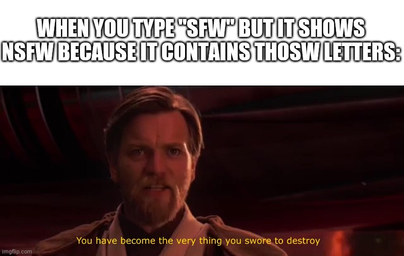 Learned that the fricking hard way | WHEN YOU TYPE "SFW" BUT IT SHOWS NSFW BECAUSE IT CONTAINS THOSW LETTERS: | image tagged in you have become the very thing you swore to destroy,nsfw vs sfw | made w/ Imgflip meme maker