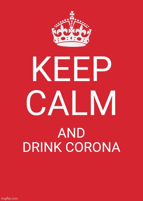 Keep Calm And Carry On Red Meme | KEEP CALM; AND DRINK CORONA | image tagged in memes | made w/ Imgflip meme maker