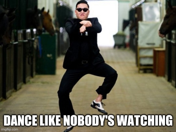 Psy Horse Dance Meme | DANCE LIKE NOBODY'S WATCHING | image tagged in memes,psy horse dance | made w/ Imgflip meme maker