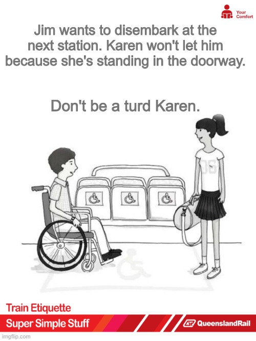 Queensland Rail Etiquette | Jim wants to disembark at the next station. Karen won't let him because she's standing in the doorway. Don't be a turd Karen. | image tagged in funny,memes,etiquette,trains,railroad | made w/ Imgflip meme maker