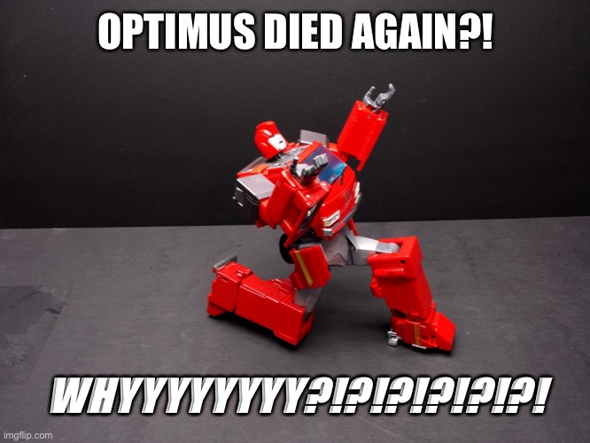 Optimus died AGAIN?!?! WHYYYYYY?!?!? | OPTIMUS DIED AGAIN?! WHYYYYYYYY?!?!?!?!?!?! | image tagged in transformers ironhide kneel | made w/ Imgflip meme maker
