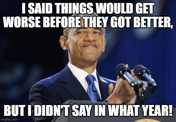 2nd Term Obama | I SAID THINGS WOULD GET WORSE BEFORE THEY GOT BETTER, BUT I DIDN'T SAY IN WHAT YEAR! | image tagged in memes,2nd term obama | made w/ Imgflip meme maker