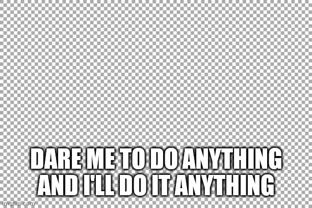 Do it. | DARE ME TO DO ANYTHING AND I'LL DO IT ANYTHING | image tagged in free | made w/ Imgflip meme maker