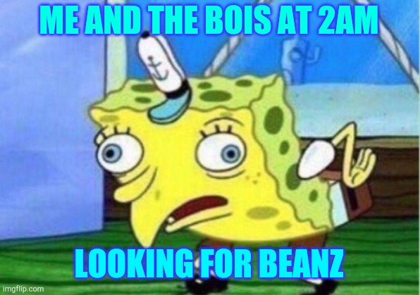 Mocking Spongebob | ME AND THE BOIS AT 2AM; LOOKING FOR BEANZ | image tagged in memes,mocking spongebob | made w/ Imgflip meme maker