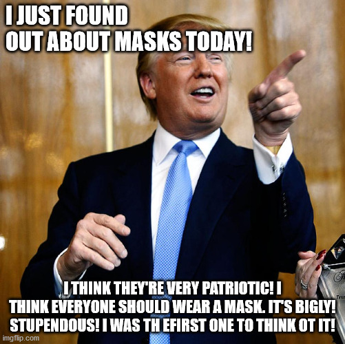 I am the greatest | I JUST FOUND OUT ABOUT MASKS TODAY! I THINK THEY'RE VERY PATRIOTIC! I THINK EVERYONE SHOULD WEAR A MASK. IT'S BIGLY! STUPENDOUS! I WAS TH EFIRST ONE TO THINK OT IT! | image tagged in donald trump,republicants,democrats,republicans,trumpers | made w/ Imgflip meme maker