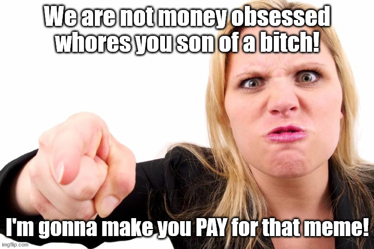 Offended woman | We are not money obsessed whores you son of a bitch! I'm gonna make you PAY for that meme! | image tagged in offended woman | made w/ Imgflip meme maker