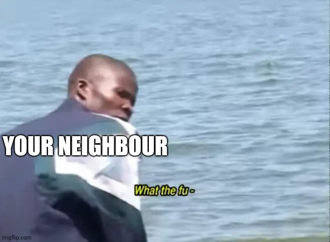 What the fu- | YOUR NEIGHBOUR | image tagged in what the fu- | made w/ Imgflip meme maker