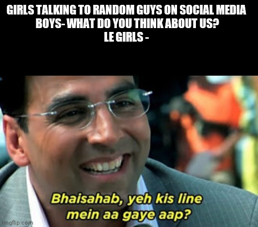 akshay kumar | GIRLS TALKING TO RANDOM GUYS ON SOCIAL MEDIA 
BOYS- WHAT DO YOU THINK ABOUT US?
LE GIRLS - | image tagged in akshay kumar | made w/ Imgflip meme maker