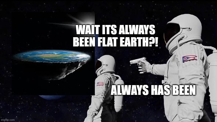 they lied to us... | WAIT ITS ALWAYS BEEN FLAT EARTH?! ALWAYS HAS BEEN | image tagged in always has been,flat earth | made w/ Imgflip meme maker