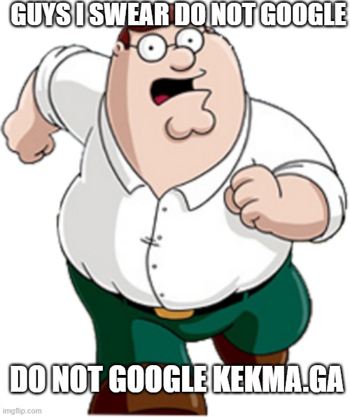 dont risk it i swear | GUYS I SWEAR DO NOT GOOGLE; DO NOT GOOGLE KEKMA.GA | image tagged in memes | made w/ Imgflip meme maker