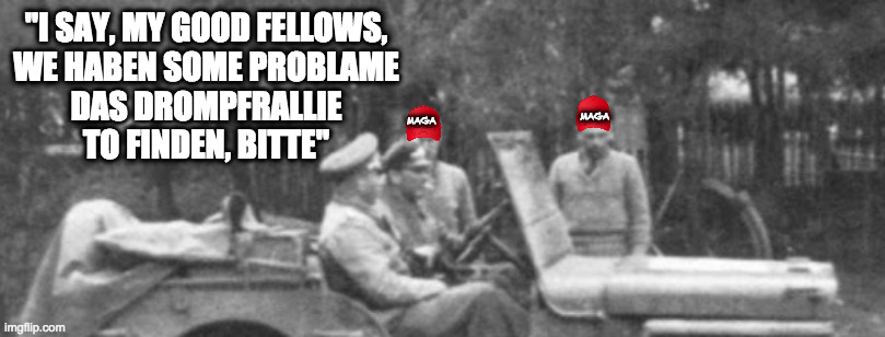 "I SAY, MY GOOD FELLOWS,
WE HABEN SOME PROBLAME
DAS DROMPFRALLIE
TO FINDEN, BITTE" MAGA MAGA | made w/ Imgflip meme maker