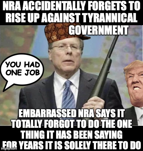 You had One Job NRA! | NRA ACCIDENTALLY FORGETS TO
RISE UP AGAINST TYRANNICAL
                           GOVERNMENT; YOU HAD
ONE JOB; EMBARRASSED NRA SAYS IT TOTALLY FORGOT TO DO THE ONE THING IT HAS BEEN SAYING FOR YEARS IT IS SOLELY THERE TO DO | image tagged in nra trump tyranny | made w/ Imgflip meme maker