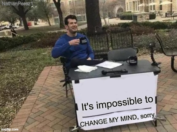 Change My Mind Meme | NathanPerez1; It's impossible to; CHANGE MY MIND, sorry. | image tagged in memes,change my mind | made w/ Imgflip meme maker