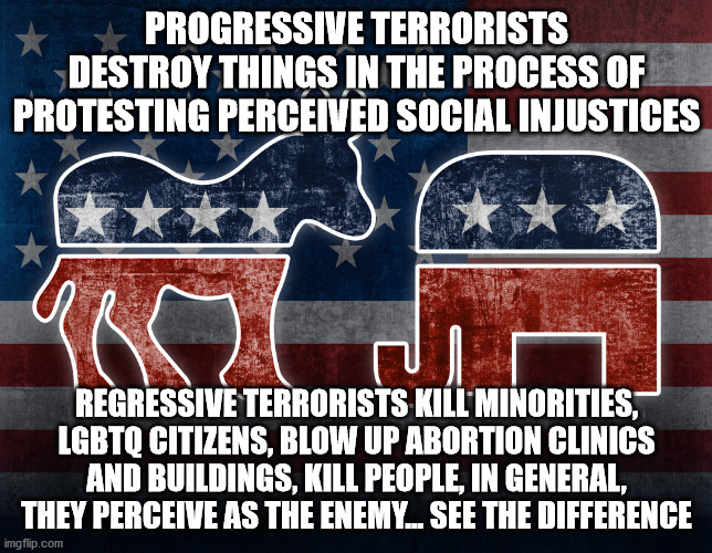 regressives | PROGRESSIVE TERRORISTS DESTROY THINGS IN THE PROCESS OF PROTESTING PERCEIVED SOCIAL INJUSTICES; REGRESSIVE TERRORISTS KILL MINORITIES, LGBTQ CITIZENS, BLOW UP ABORTION CLINICS AND BUILDINGS, KILL PEOPLE, IN GENERAL, THEY PERCEIVE AS THE ENEMY... SEE THE DIFFERENCE | image tagged in elephant and donkey,right wing terrorism,radical,ignorant,hate | made w/ Imgflip meme maker