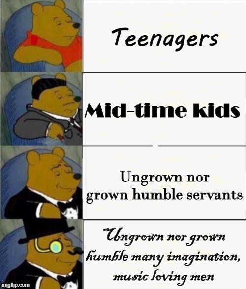 ......... i agree they are music loving | Teenagers; Mid-time kids; Ungrown nor grown humble servants; Ungrown nor grown humble many imagination, music loving men | image tagged in tuxedo winnie the pooh 4 panel | made w/ Imgflip meme maker