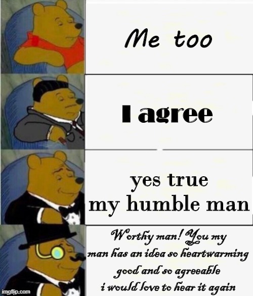 Tuxedo Winnie the Pooh 4 panel | Me too; I agree; yes true my humble man; Worthy man! You my man has an idea so heartwarming good and so agreeable i would love to hear it again | image tagged in tuxedo winnie the pooh 4 panel | made w/ Imgflip meme maker