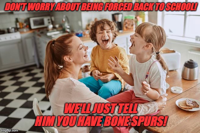 DON'T WORRY ABOUT BEING FORCED BACK TO SCHOOL! WE'LL JUST TELL HIM YOU HAVE BONE SPURS! | image tagged in back to school | made w/ Imgflip meme maker