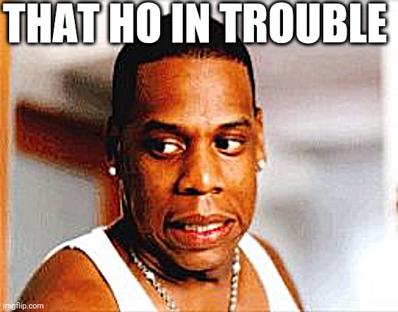 Yikes | THAT HO IN TROUBLE | image tagged in yikes | made w/ Imgflip meme maker
