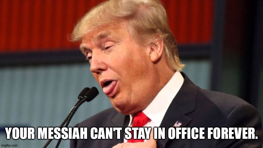 Stupid trump | YOUR MESSIAH CAN'T STAY IN OFFICE FOREVER. | image tagged in stupid trump | made w/ Imgflip meme maker