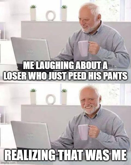 Hide the Pain Harold | ME LAUGHING ABOUT A LOSER WHO JUST PEED HIS PANTS; REALIZING THAT WAS ME | image tagged in memes,hide the pain harold | made w/ Imgflip meme maker