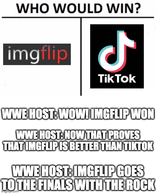 Imgflip vs tiktok | WWE HOST: WOW! IMGFLIP WON; WWE HOST: NOW THAT PROVES THAT IMGFLIP IS BETTER THAN TIKTOK; WWE HOST: IMGFLIP GOES TO THE FINALS WITH THE ROCK | image tagged in memes,who would win,imgflip,vs,tik tok | made w/ Imgflip meme maker