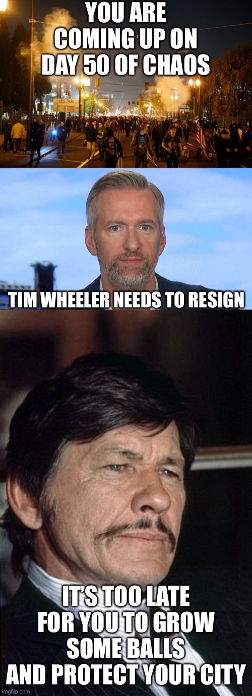 Tim Wheeler needs to resign | YOU ARE COMING UP ON DAY 50 OF CHAOS; TIM WHEELER NEEDS TO RESIGN; IT’S TOO LATE FOR YOU TO GROW SOME BALLS AND PROTECT YOUR CITY | image tagged in portland riot,charles bronson,day 50,chaos | made w/ Imgflip meme maker