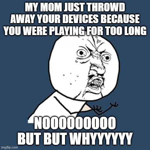 Y U No | MY MOM JUST THROWD AWAY YOUR DEVICES BECAUSE YOU WERE PLAYING FOR TOO LONG; NOOOOOOOOO BUT BUT WHYYYYYY | image tagged in memes,y u no | made w/ Imgflip meme maker