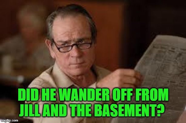 no country for old men tommy lee jones | DID HE WANDER OFF FROM JILL AND THE BASEMENT? | image tagged in no country for old men tommy lee jones | made w/ Imgflip meme maker