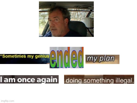 Sometimes my genius ended my plan. I am once again doing something illegal | image tagged in blank white template,funny,memes,corssover,jeremy clarkson,lol | made w/ Imgflip meme maker
