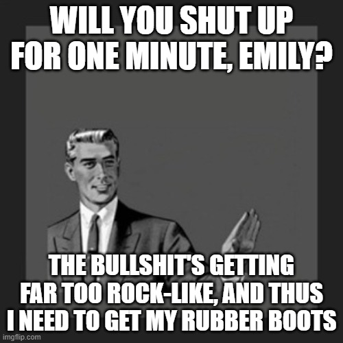 Kill Yourself Guy Meme | WILL YOU SHUT UP FOR ONE MINUTE, EMILY? THE BULLSHIT'S GETTING FAR TOO ROCK-LIKE, AND THUS I NEED TO GET MY RUBBER BOOTS | image tagged in memes,kill yourself guy,boots,grammar,grammar nazi,shut up | made w/ Imgflip meme maker