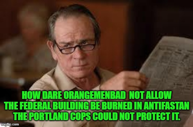 no country for old men tommy lee jones | HOW DARE ORANGEMENBAD  NOT ALLOW THE FEDERAL BUILDING BE BURNED IN ANTIFASTAN THE PORTLAND COPS COULD NOT PROTECT IT. | image tagged in no country for old men tommy lee jones | made w/ Imgflip meme maker