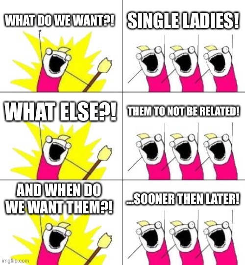 Yes | WHAT DO WE WANT?! SINGLE LADIES! WHAT ELSE?! THEM TO NOT BE RELATED! AND WHEN DO WE WANT THEM?! ...SOONER THEN LATER! | image tagged in memes,what do we want 3 | made w/ Imgflip meme maker