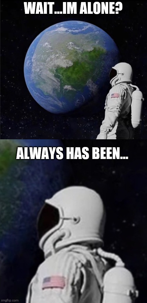 Always has been | WAIT...IM ALONE? ALWAYS HAS BEEN... | image tagged in always has been,memes,funny,space,forever alone | made w/ Imgflip meme maker