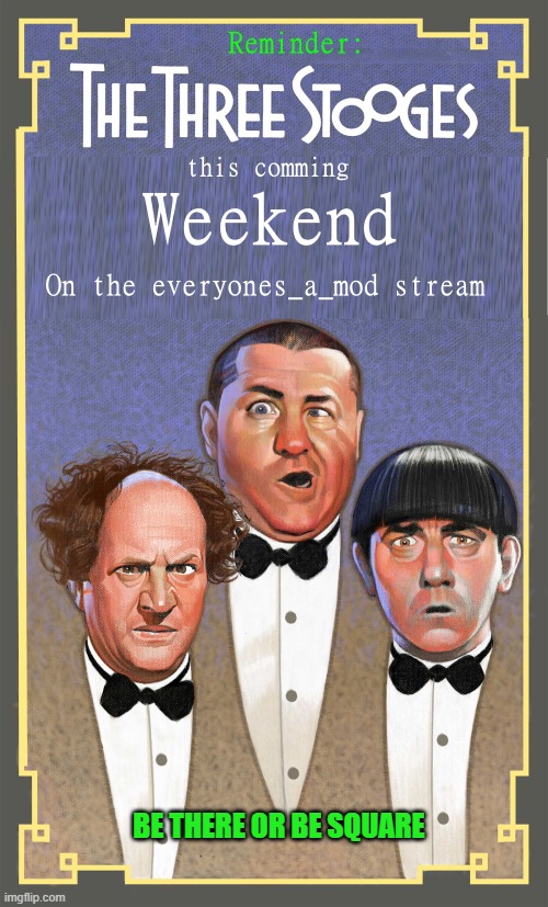 Three stooges weekend on Everyons_a_mod | BE THERE OR BE SQUARE | image tagged in the three stooges,weekend,everyons_a_mod | made w/ Imgflip meme maker