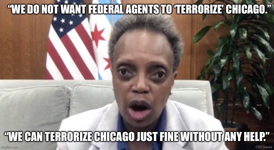 Mayor of Chicago does not want Fed Agents | “WE DO NOT WANT FEDERAL AGENTS TO ‘TERRORIZE’ CHICAGO.”; “WE CAN TERRORIZE CHICAGO JUST FINE WITHOUT ANY HELP.” | image tagged in mayor lori lightfoot,chicago,riots,shootings,domestic terrorism | made w/ Imgflip meme maker