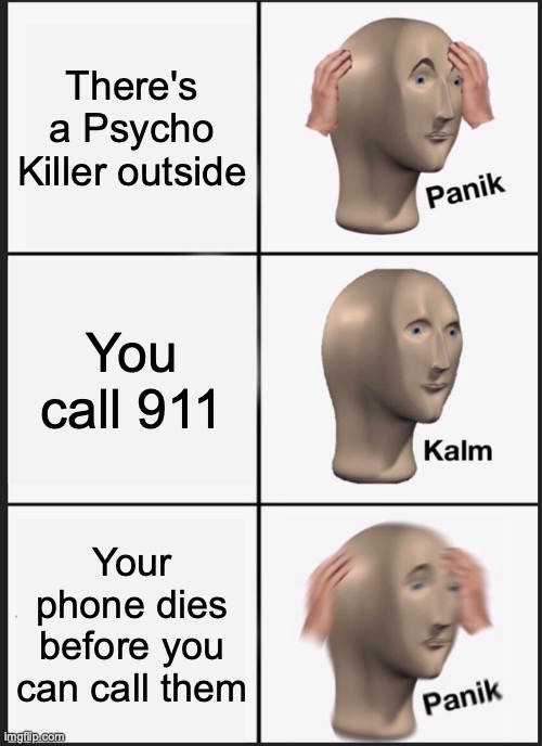 What to do in this situation? | There's a Psycho Killer outside; You call 911; Your phone dies before you can call them | image tagged in memes,panik kalm panik,psycho killer | made w/ Imgflip meme maker