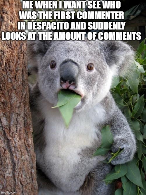 Surprised Koala | ME WHEN I WANT SEE WHO WAS THE FIRST COMMENTER IN DESPACITO AND SUDDENLY LOOKS AT THE AMOUNT OF COMMENTS | image tagged in memes | made w/ Imgflip meme maker