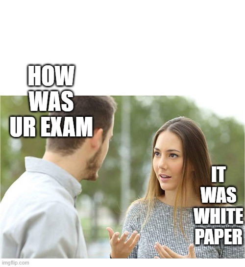 COUPLE TALKING RELATIONSHIP BLANK | IT WAS WHITE PAPER; HOW WAS UR EXAM | image tagged in couple talking relationship blank | made w/ Imgflip meme maker