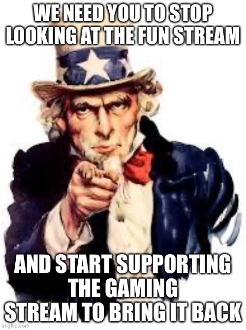 Bring gaming back | WE NEED YOU TO STOP LOOKING AT THE FUN STREAM; AND START SUPPORTING THE GAMING STREAM TO BRING IT BACK | image tagged in we want you,bring gaming back | made w/ Imgflip meme maker