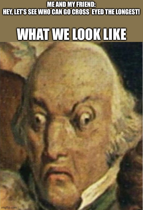 CROSSEYED | ME AND MY FRIEND: HEY, LET’S SEE WHO CAN GO CROSS  EYED THE LONGEST! WHAT WE LOOK LIKE | image tagged in oof,memes,school,relatable | made w/ Imgflip meme maker