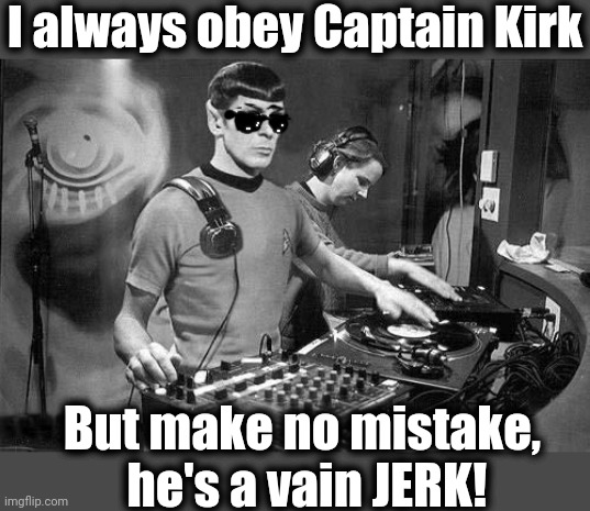 DJ Spock | I always obey Captain Kirk; But make no mistake,   he's a vain JERK! | image tagged in dj spock | made w/ Imgflip meme maker