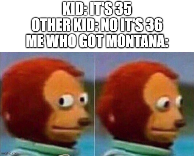 Maths | KID: IT'S 35
OTHER KID: NO IT'S 36
ME WHO GOT MONTANA: | image tagged in monkey looking away | made w/ Imgflip meme maker