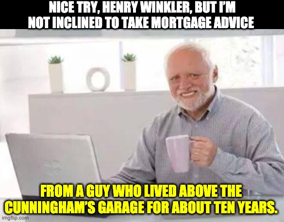 Harold | NICE TRY, HENRY WINKLER, BUT I’M NOT INCLINED TO TAKE MORTGAGE ADVICE; FROM A GUY WHO LIVED ABOVE THE CUNNINGHAM’S GARAGE FOR ABOUT TEN YEARS. | image tagged in harold | made w/ Imgflip meme maker