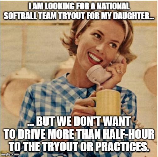 National Team | I AM LOOKING FOR A NATIONAL SOFTBALL TEAM TRYOUT FOR MY DAUGHTER... ... BUT WE DON'T WANT TO DRIVE MORE THAN HALF-HOUR TO THE TRYOUT OR PRACTICES. | image tagged in innocent mom,sport,drive,mom,stupid | made w/ Imgflip meme maker