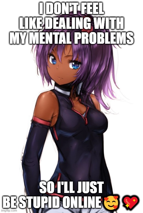 mental problems | I DON'T FEEL LIKE DEALING WITH MY MENTAL PROBLEMS; SO I'LL JUST BE STUPID ONLINE🥰💖 | image tagged in mental health,mental illness,funny,lmao,f,anime | made w/ Imgflip meme maker