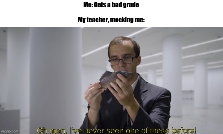 I've never seen one of these before! | Me: Gets a bad grade
 
My teacher, mocking me: | image tagged in i've never seen one of these before | made w/ Imgflip meme maker