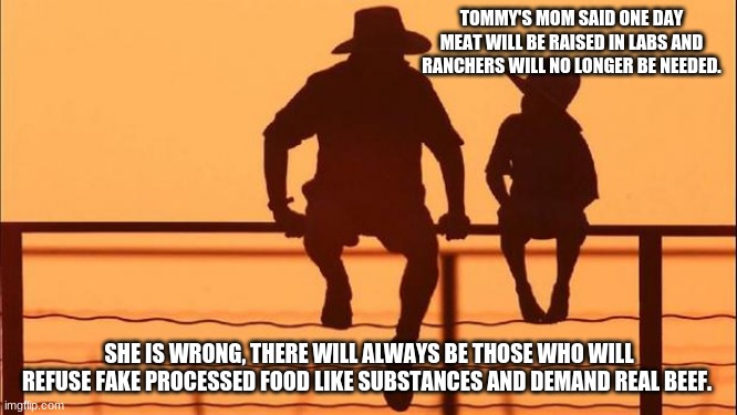 Cowboy Wisdom on food, your body your choice | TOMMY'S MOM SAID ONE DAY MEAT WILL BE RAISED IN LABS AND RANCHERS WILL NO LONGER BE NEEDED. SHE IS WRONG, THERE WILL ALWAYS BE THOSE WHO WILL REFUSE FAKE PROCESSED FOOD LIKE SUBSTANCES AND DEMAND REAL BEEF. | image tagged in cowboy father and son,your body your choice,cowboy wisdom,eat beef,no processed fake meat,rare steak is a gift from god | made w/ Imgflip meme maker
