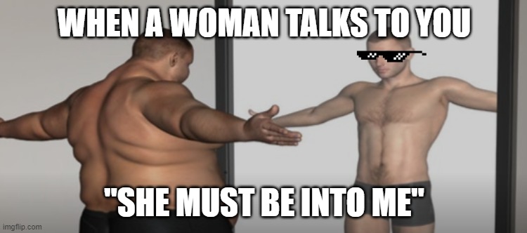 FAT MIRROR MAN | WHEN A WOMAN TALKS TO YOU; "SHE MUST BE INTO ME" | image tagged in fat mirror man | made w/ Imgflip meme maker