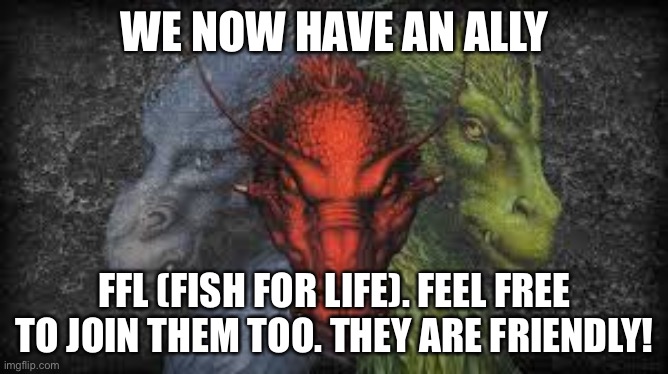 The alliance | WE NOW HAVE AN ALLY; FFL (FISH FOR LIFE). FEEL FREE TO JOIN THEM TOO. THEY ARE FRIENDLY! | image tagged in the alliance | made w/ Imgflip meme maker