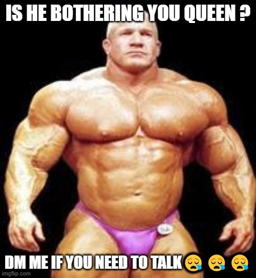 is he bothering you | IS HE BOTHERING YOU QUEEN ? DM ME IF YOU NEED TO TALK😪😪😪 | image tagged in muscles,lol,women,simp | made w/ Imgflip meme maker